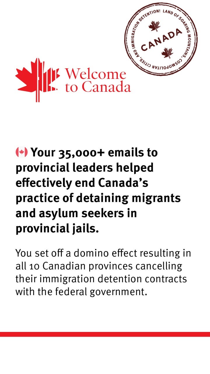 Welcome to Canada: Your 35,000+ emails to provincial leaders helped effectively end Canada's practice of detaining migrants and asylum seekers in provincial jails. You set off a domino effect resulting in all 10 Canadian provinces cancelling their immigration detention contracts with the federal government.